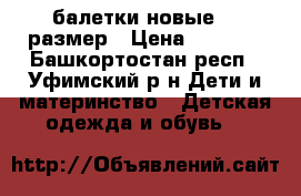 балетки новые 30 размер › Цена ­ 1 200 - Башкортостан респ., Уфимский р-н Дети и материнство » Детская одежда и обувь   